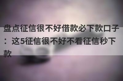盘点征信很不好借款必下款口子：这5征信很不好不看征信秒下款
