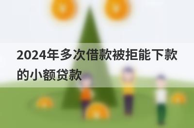 2024年多次借款被拒能下款的小额贷款，这几个贷款平台好多平台被拒也能下款