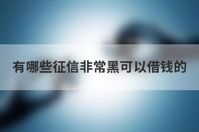 有哪些征信非常黑可以借钱的？精选5个征信比较花能下款的平台