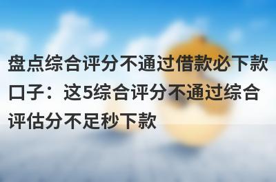 盘点综合评分不通过借款必下款口子：这5综合评分不通过综合评估分不足秒下款
