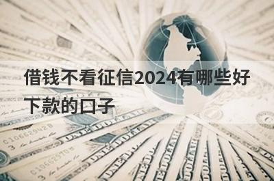 借钱不看征信2024有哪些好下款的口子？精选5个征信不怎么好秒到账app