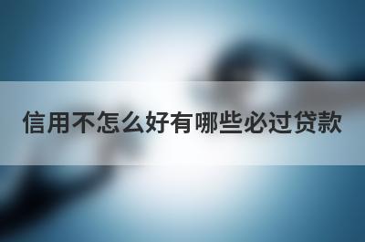 信用不怎么好有哪些必过贷款？这几个贷款app信用不怎么好秒到账