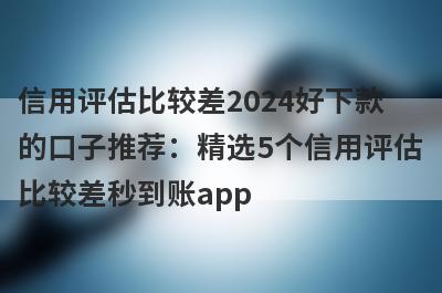 信用评估比较差2024好下款的口子推荐：精选5个信用评估比较差秒到账app