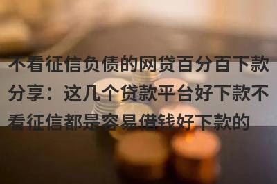 不看征信负债的网贷百分百下款分享：这几个贷款平台好下款不看征信都是容易借钱好下款的