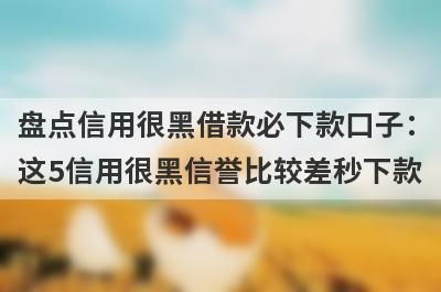 盘点信用很黑借款必下款口子：这5信用很黑信誉比较差秒下款