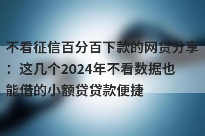 不看征信百分百下款的网贷分享：这几个2024年不看数据也能借的小额贷贷款便捷，秒到账！