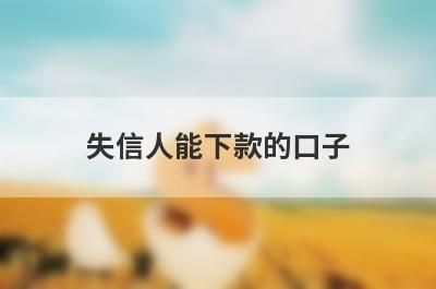 失信人能下款的口子 整理5个征信花能借款的平台