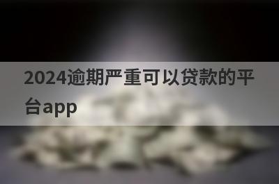 2024逾期严重可以贷款的平台app，2024逾期严重秒到账？