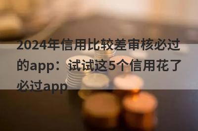 2024年信用比较差审核必过的app：试试这5个信用花了必过app