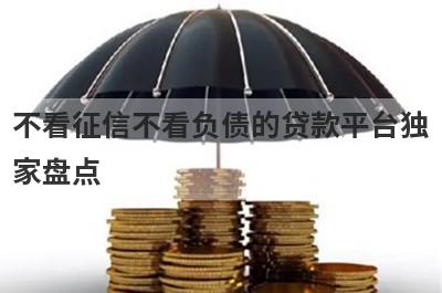 不看征信不看负债的贷款平台独家盘点，这几个不看征信不看负债的贷款平台快速下款秒到账！