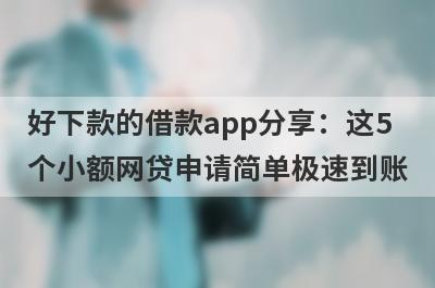 好下款的借款app分享：这5个小额网贷申请简单极速到账！