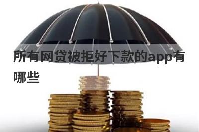 所有网贷被拒好下款的app有哪些？精选每个平台都被拒审核必过的贷款app