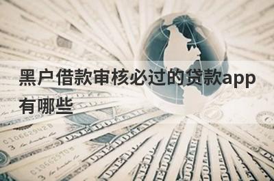 黑户借款审核必过的贷款app有哪些？推荐5个百分百下款马上到账平台
