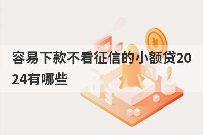 容易下款不看征信的小额贷2024有哪些？独家盘点不看征信的快速网贷