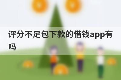 评分不足包下款的借钱app有吗？这几个评分不足的app比较容易