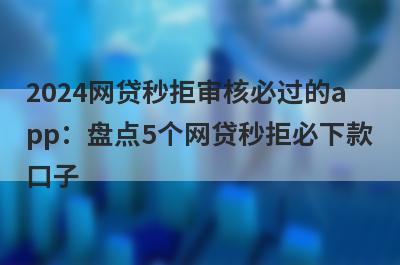 2024网贷秒拒审核必过的app：盘点5个网贷秒拒必下款口子