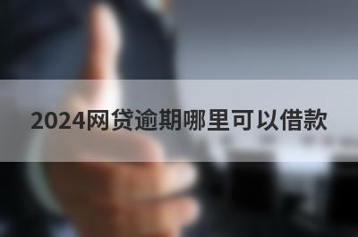 2024网贷逾期哪里可以借款？整理5个网贷逾期立马到账的口子