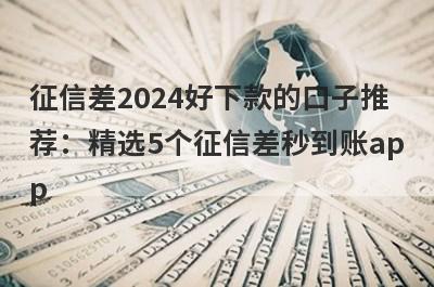 征信差2024好下款的口子推荐：精选5个征信差秒到账app