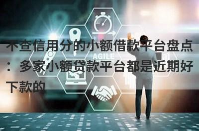 不查信用分的小额借款平台盘点：多家小额贷款平台都是近期好下款的