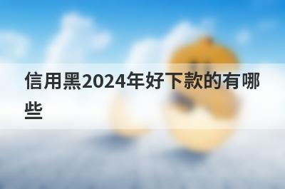 信用黑2024年好下款的有哪些？整理5个信用黑户必下款口子