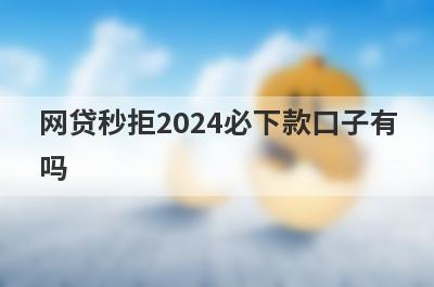 网贷秒拒2024必下款口子有吗？这几个被拒多次也好下款