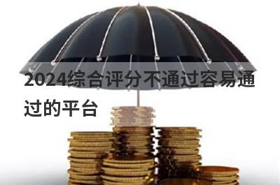 2024综合评分不通过容易通过的平台，5个综合评分不好可以借款的口子