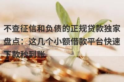 不查征信和负债的正规贷款独家盘点：这几个小额借款平台快速下款秒到账！