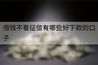 借钱不看征信有哪些好下款的口子？精选5个借钱不看征信秒到账app