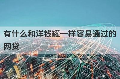 有什么和洋钱罐一样容易通过的网贷 盘点5个和洋钱罐一样容易通过的网贷