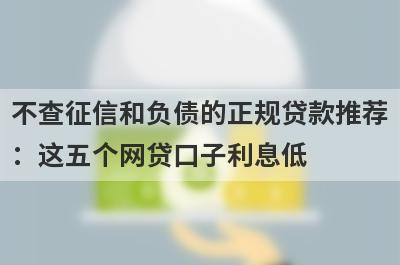 不查征信和负债的正规贷款推荐：这五个网贷口子利息低，秒下款！