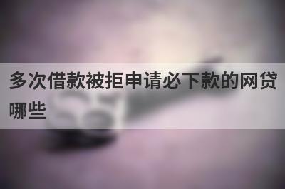 多次借款被拒申请必下款的网贷哪些？这几个每个平台都被拒也能马上到账