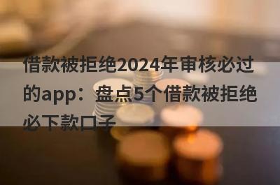借款被拒绝2024年审核必过的app：盘点5个借款被拒绝必下款口子