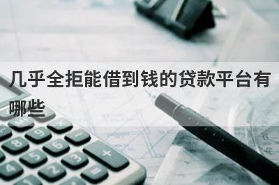 几乎全拒能借到钱的贷款平台有哪些？这几个当天能到账