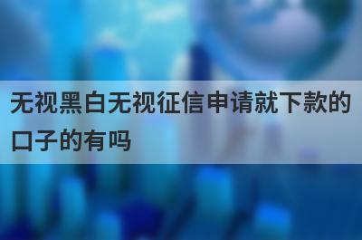 无视黑白无视征信申请就下款的口子的有吗？可以试试这5个，随便就能下款
