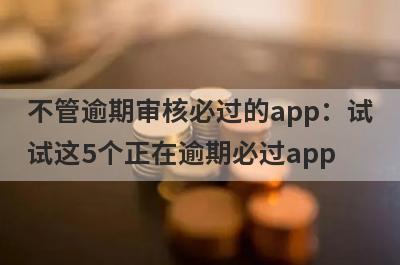 不管逾期审核必过的app：试试这5个正在逾期必过app
