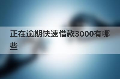 正在逾期快速借款3000有哪些？这几个正在逾期也能秒下3000