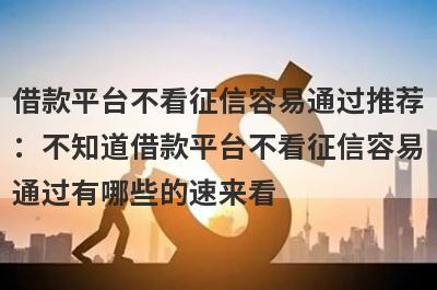 借款平台不看征信容易通过推荐：不知道借款平台不看征信容易通过有哪些的速来看！
