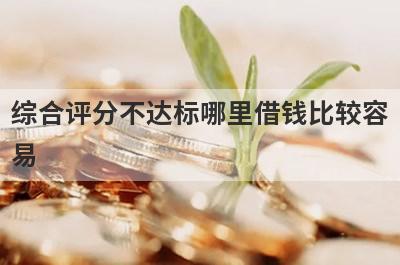 综合评分不达标哪里借钱比较容易？精选5个综合评分不达标也能借到钱的贷款平台
