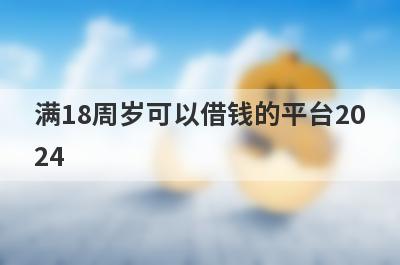 满18周岁可以借钱的平台2024 18岁能借钱成功的平台