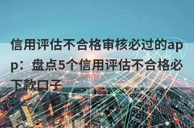 信用评估不合格审核必过的app：盘点5个信用评估不合格必下款口子