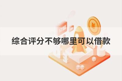 综合评分不够哪里可以借款？整理5个综合评分不够立马到账的口子
