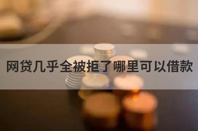 网贷几乎全被拒了哪里可以借款？独家盘点5个借款总被拒马上到账的口子