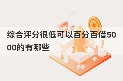 综合评分很低可以百分百借5000的有哪些？这5个马上到账
