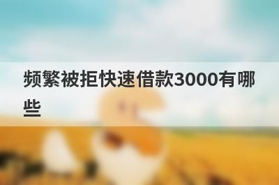 频繁被拒快速借款3000有哪些？这几个频繁被拒也能秒下3000