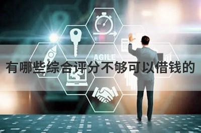 有哪些综合评分不够可以借钱的？精选5个信用评估不合格能下款的平台