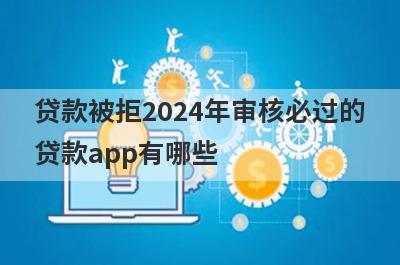 贷款被拒2024年审核必过的贷款app有哪些？这5个被拒多次审核必过