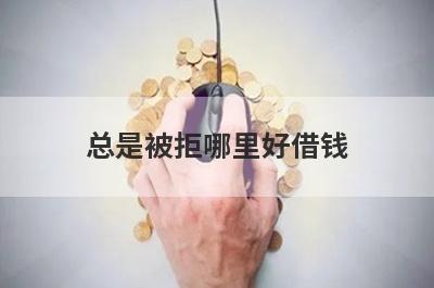 总是被拒哪里好借钱？盘点几个频繁被秒拒容易下款的平台