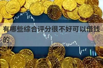 有哪些综合评分很不好可以借钱的？精选5个综合评估不及格能下款的平台