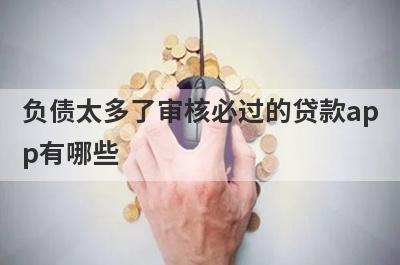 负债太多了审核必过的贷款app有哪些？这5个负债率太高审核必过