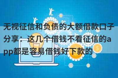 无视征信和负债的大额借款口子分享：这几个借钱不看征信的app都是容易借钱好下款的